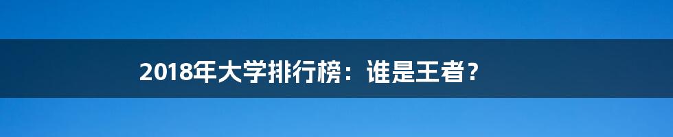 2018年大学排行榜:谁是王者?
