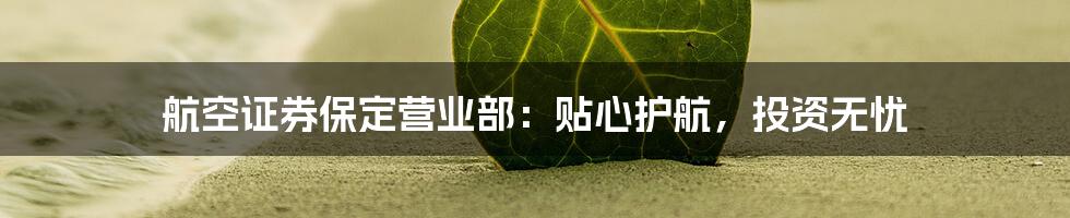 航空证券保定营业部:贴心护航,投资无忧