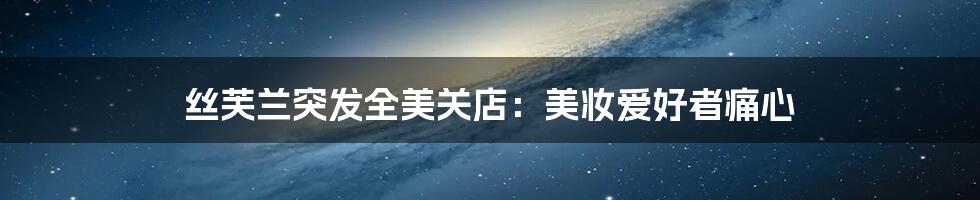 丝芙兰突发全美关店:美妆爱好者痛心
