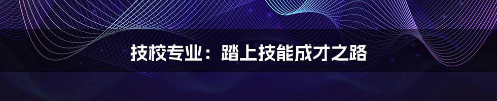 技校专业：踏上技能成才之路