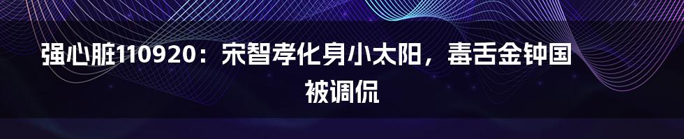强心脏110920:宋智孝化身小太阳,毒舌金钟国被调侃