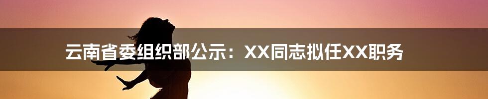 云南省委组织部公示:XX同志拟任XX职务