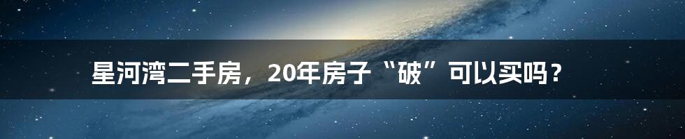 星河湾二手房,20年房子“破”可以买吗?