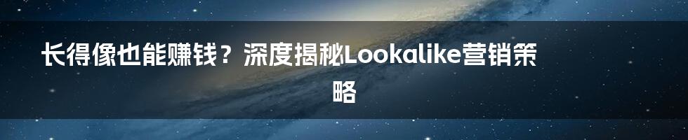 长得像也能赚钱?深度揭秘Lookalike营销策略