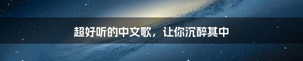 超好听的中文歌,让你沉醉其中