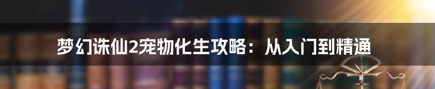 梦幻诛仙2宠物化生攻略:从入门到精通