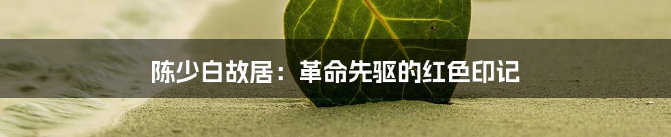 陈少白故居:革命先驱的红色印记