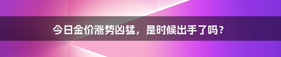 今日金价涨势凶猛,是时候出手了吗?