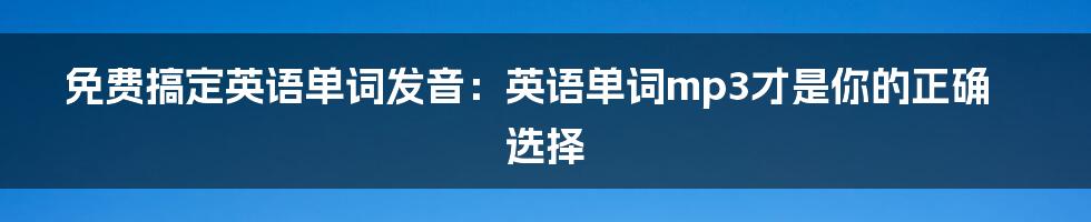 免费搞定英语单词发音:英语单词mp3才是你的正确选择