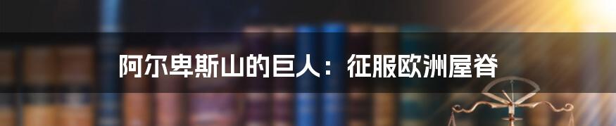 阿尔卑斯山的巨人:征服欧洲屋脊