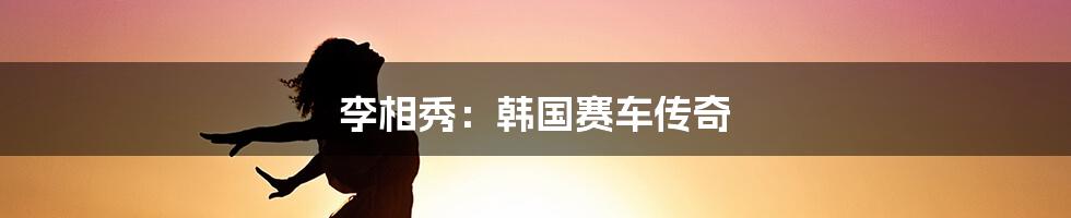 李相秀:韩国赛车传奇