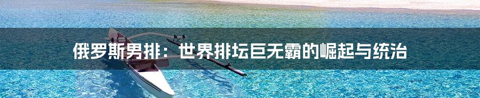 俄罗斯男排:世界排坛巨无霸的崛起与统治