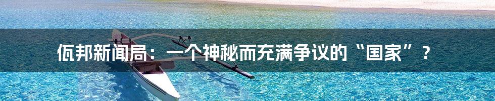 佤邦新闻局:一个神秘而充满争议的“国家”?