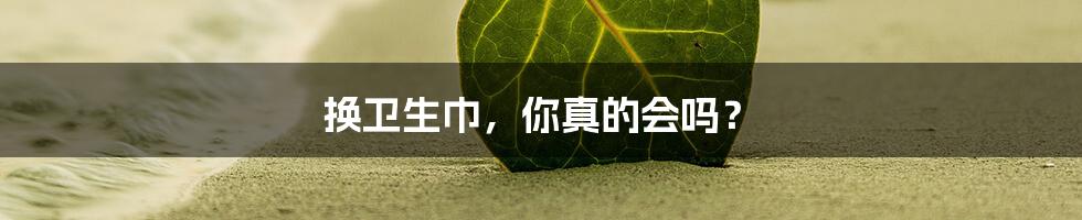 换卫生巾,你真的会吗?