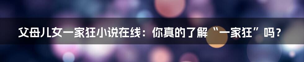 父母儿女一家狂小说在线:你真的了解“一家狂”吗?