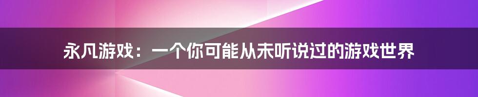 永凡游戏:一个你可能从未听说过的游戏世界