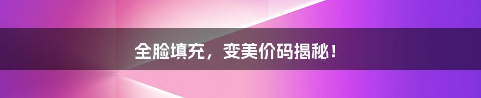 全脸填充,变美价码揭秘!