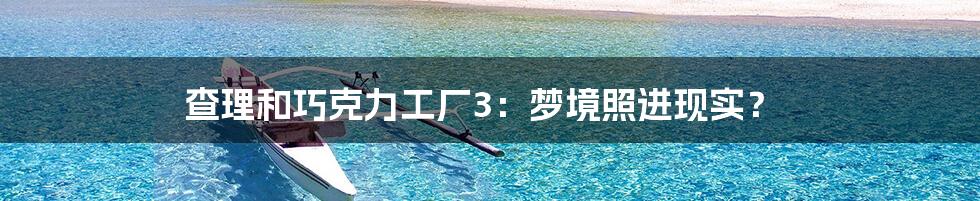 查理和巧克力工厂3:梦境照进现实?