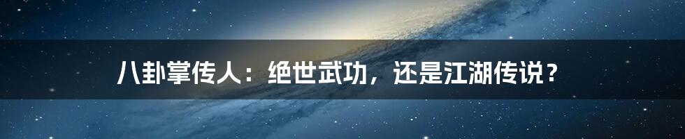 八卦掌传人:绝世武功,还是江湖传说?
