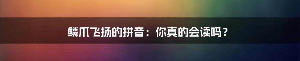 鳞爪飞扬的拼音:你真的会读吗?