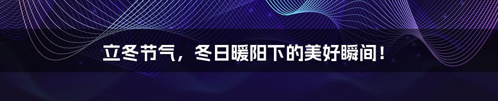 立冬节气,冬日暖阳下的美好瞬间!