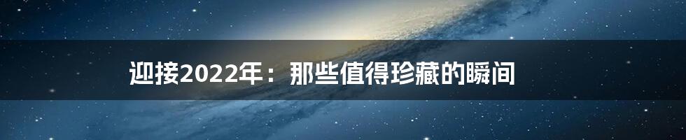 迎接2022年:那些值得珍藏的瞬间