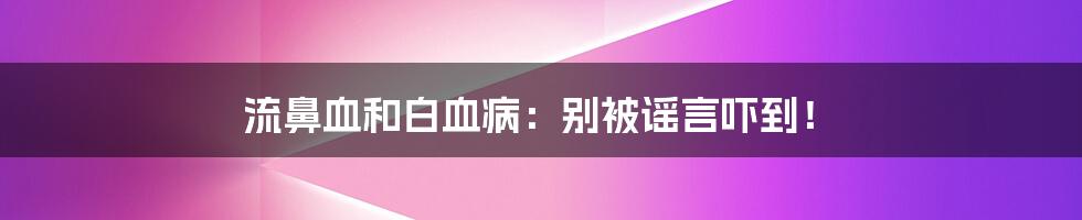 流鼻血和白血病:别被谣言吓到!