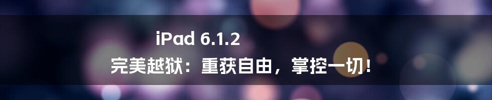 iPad 6.1.2 完美越狱:重获自由,掌控一切!