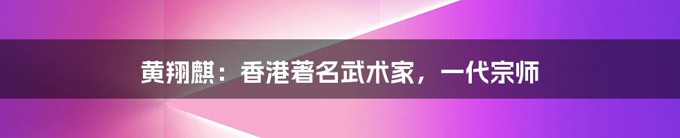 黄翔麒:香港著名武术家,一代宗师