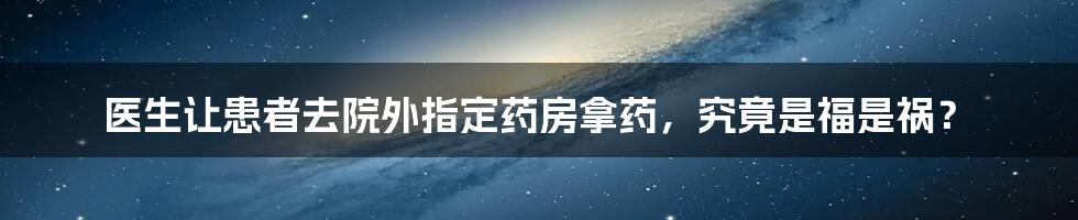 医生让患者去院外指定药房拿药,究竟是福是祸?