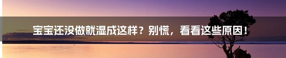 宝宝还没做就湿成这样?别慌,看看这些原因!