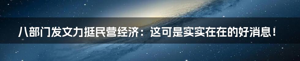 八部门发文力挺民营经济:这可是实实在在的好消息!