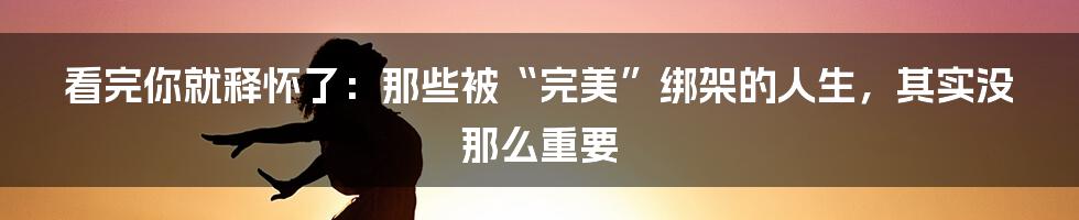 看完你就释怀了:那些被“完美”绑架的人生,其实没那么重要