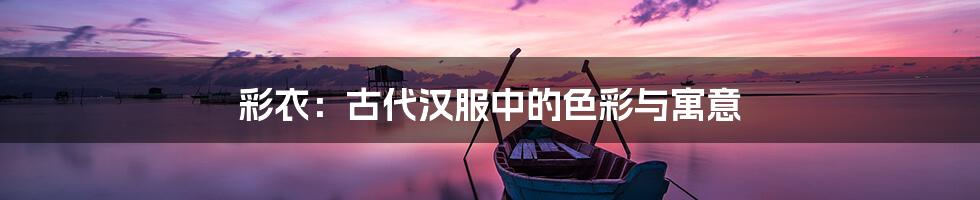 彩衣:古代汉服中的色彩与寓意