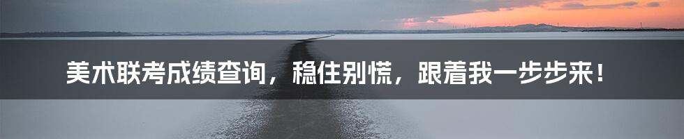 美术联考成绩查询,稳住别慌,跟着我一步步来!