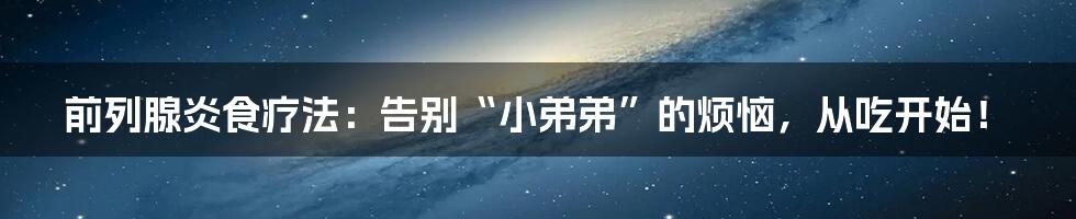 前列腺炎食疗法:告别“小弟弟”的烦恼,从吃开始!