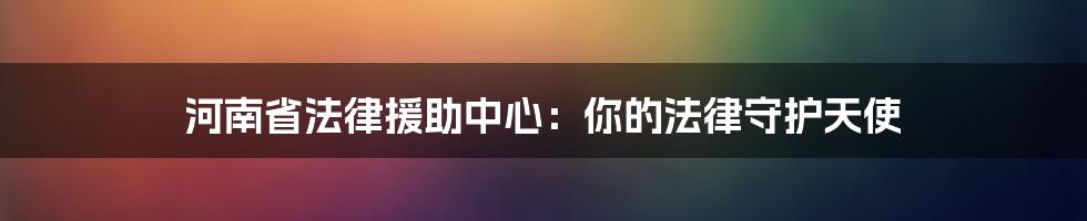 河南省法律援助中心:你的法律守护天使