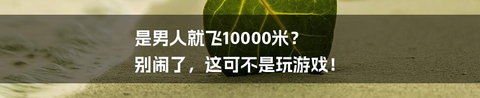 是男人就飞10000米? 别闹了,这可不是玩游戏!