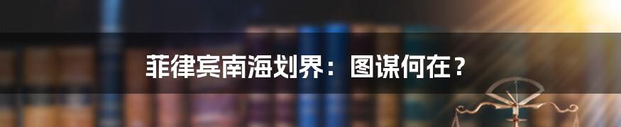 菲律宾南海划界:图谋何在?