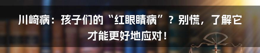川崎病:孩子们的“红眼睛病”?别慌,了解它才能更好地应对!