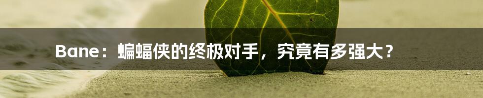 Bane:蝙蝠侠的终极对手,究竟有多强大?