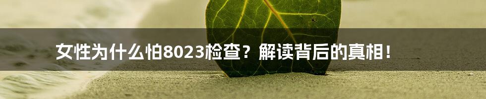 女性为什么怕8023检查?解读背后的真相!