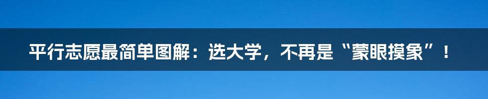 平行志愿最简单图解:选大学,不再是“蒙眼摸象”!