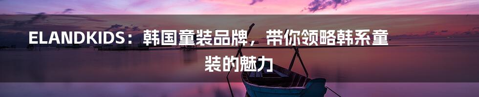 ELANDKIDS:韩国童装品牌,带你领略韩系童装的魅力
