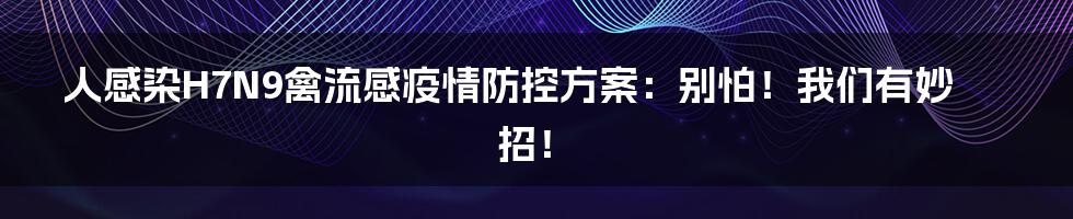 人感染H7N9禽流感疫情防控方案:别怕!我们有妙招!