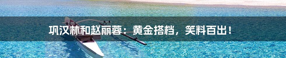 巩汉林和赵丽蓉:黄金搭档,笑料百出!