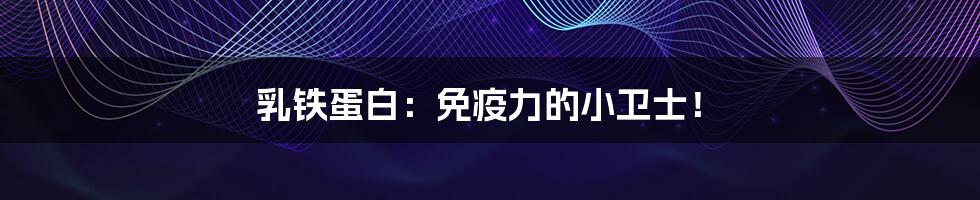 乳铁蛋白:免疫力的小卫士!