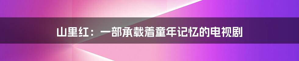 山里红:一部承载着童年记忆的电视剧