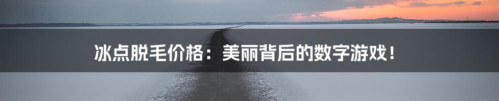 冰点脱毛价格:美丽背后的数字游戏!