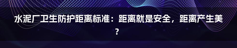 水泥厂卫生防护距离标准:距离就是安全,距离产生美?